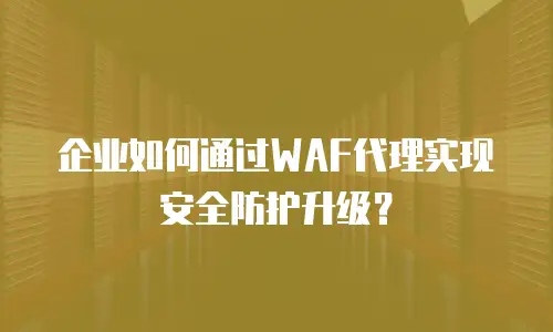 企业如何通过WAF代理实现安全防护升级？