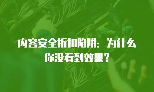 内容安全折扣陷阱：为什么你没看到效果？