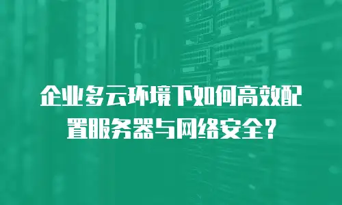 企业多云环境下如何高效配置服务器与网络安全？