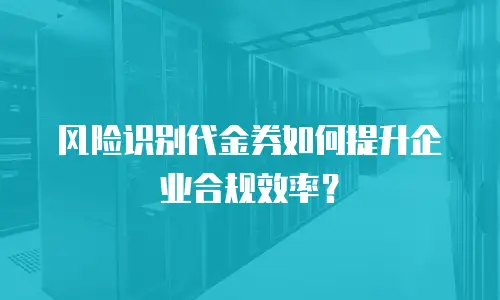 风险识别代金券如何提升企业合规效率？