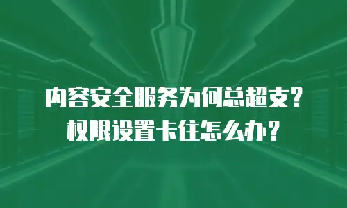内容安全服务为何总超支？权限设置卡住怎么办？