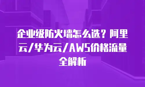 企业级防火墙怎么选？阿里云/华为云/AWS价格流量全解析