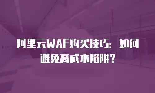 阿里云WAF购买技巧：如何避免高成本陷阱？