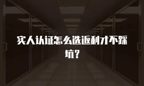 实人认证怎么选返利才不踩坑？