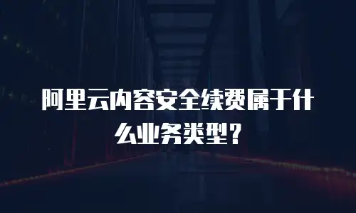 阿里云内容安全续费属于什么业务类型？