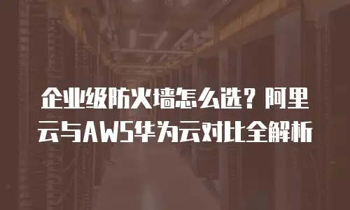 企业级防火墙怎么选？阿里云与AWS华为云对比全解析