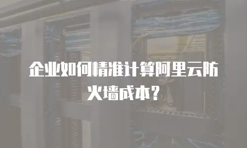 企业如何精准计算阿里云防火墙成本？
