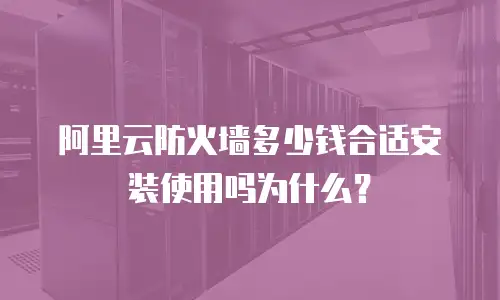 阿里云防火墙多少钱合适,阿里云防火墙多少钱合适安装
