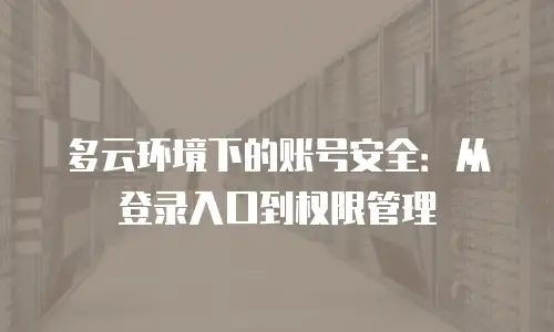 多云环境下的账号安全：从登录入口到权限管理