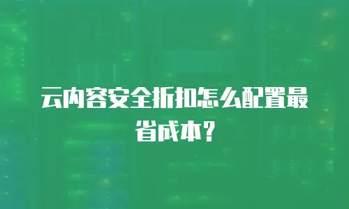 云内容安全折扣怎么配置最省成本？