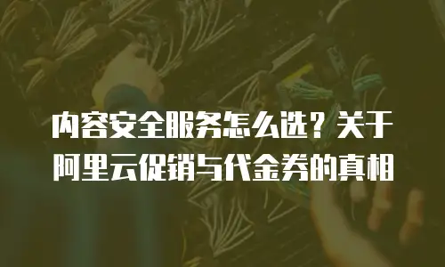 内容安全服务怎么选？关于阿里云促销与代金券的真相