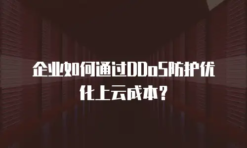 企业如何通过DDoS防护优化上云成本？