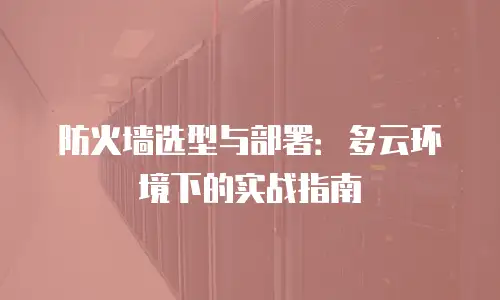 防火墙选型与部署：多云环境下的实战指南