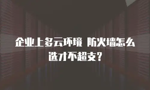 企业上多云环境 防火墙怎么选才不超支？