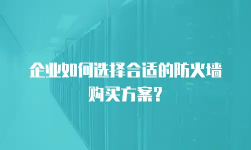 企业如何选择合适的防火墙购买方案？