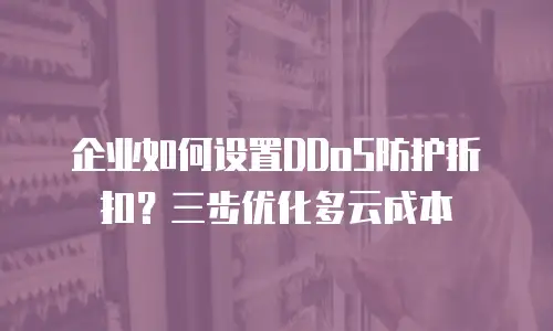 企业如何设置DDoS防护折扣？三步优化多云成本