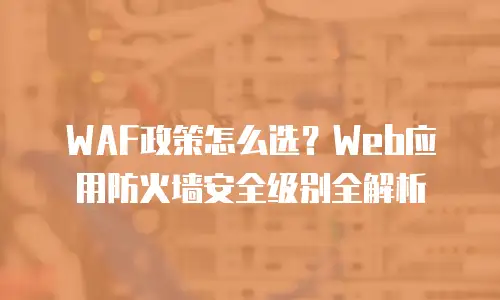 WAF政策怎么选？Web应用防火墙安全级别全解析