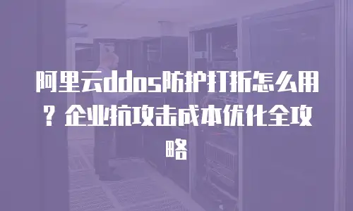 阿里云ddos防护打折怎么用？企业抗攻击成本优化全攻略