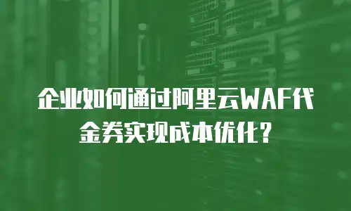企业如何通过阿里云WAF代金券实现成本优化？