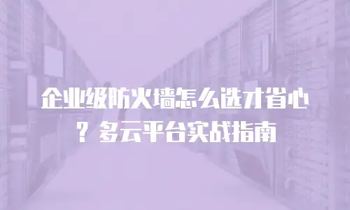 企业级防火墙怎么选才省心？多云平台实战指南