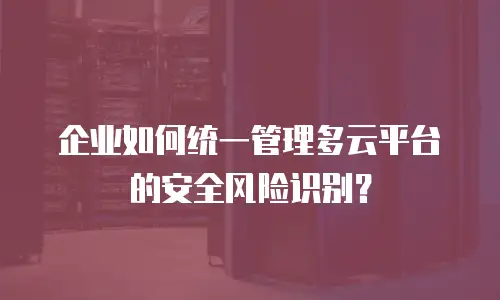 企业如何统一管理多云平台的安全风险识别？