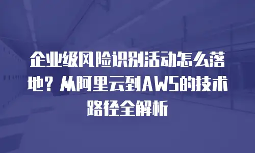 企业级风险识别活动怎么落地？从阿里云到AWS的技术路径全解析