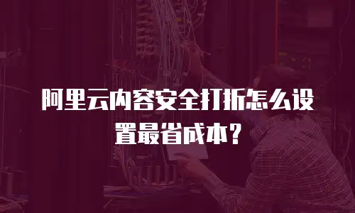 阿里云内容安全打折怎么设置最省成本？