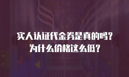 实人认证代金券是真的吗？为什么价格这么低？