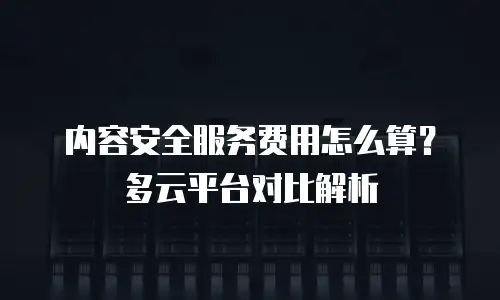内容安全服务费用怎么算？多云平台对比解析