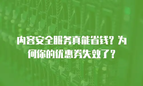 内容安全服务真能省钱？为何你的优惠券失效了？