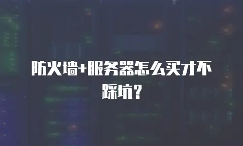 防火墙+服务器怎么买才不踩坑？