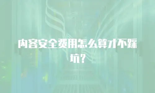 内容安全费用怎么算才不踩坑？