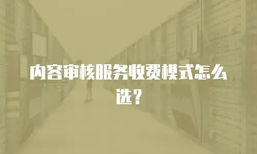 内容审核服务收费模式怎么选？