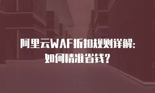 阿里云WAF折扣规则详解：如何精准省钱？