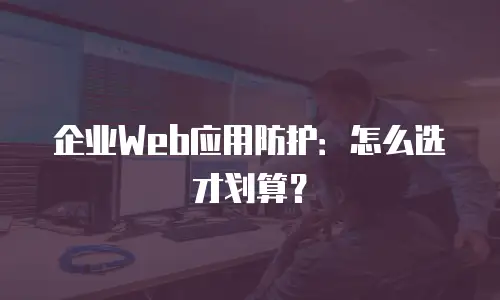 企业Web应用防护：怎么选才划算？