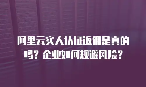 阿里云实人认证返佣是真的吗？企业如何规避风险？