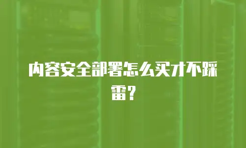 内容安全部署怎么买才不踩雷？