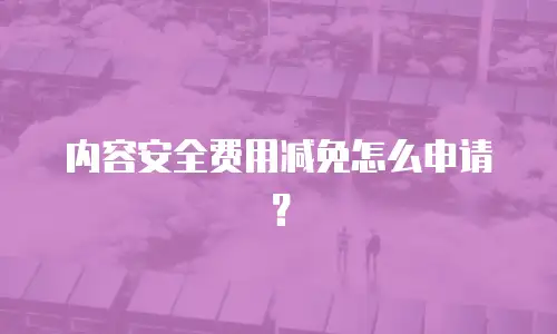 内容安全费用减免怎么申请？