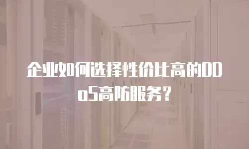 企业如何选择性价比高的DDoS高防服务？