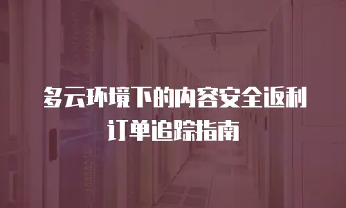 多云环境下的内容安全返利订单追踪指南