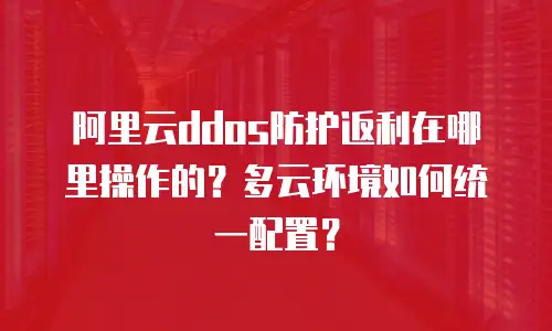 阿里云ddos防护返利在哪里操作的？多云环境如何统一配置？