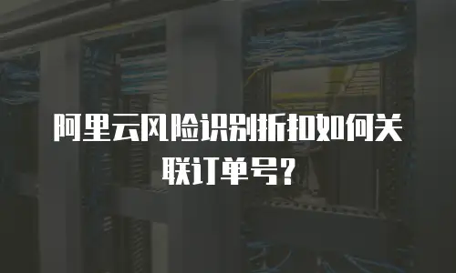 阿里云风险识别折扣如何关联订单号？