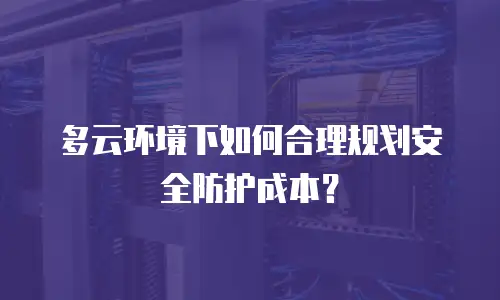 多云环境下如何合理规划安全防护成本？