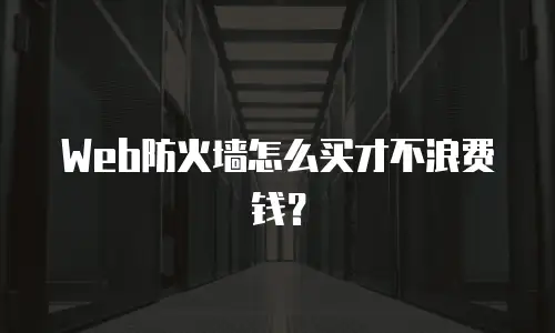 Web防火墙怎么买才不浪费钱？