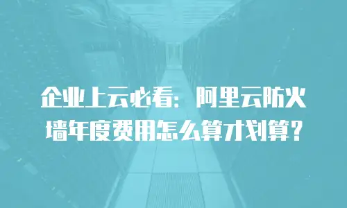 企业上云必看：阿里云防火墙年度费用怎么算才划算？