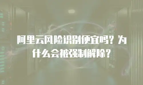 阿里云风险识别便宜吗？为什么会被强制解除？