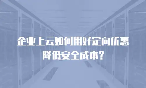 企业上云如何用好定向优惠降低安全成本？