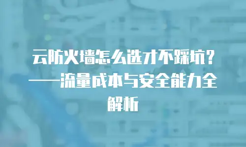 云防火墙怎么选才不踩坑？——流量成本与安全能力全解析