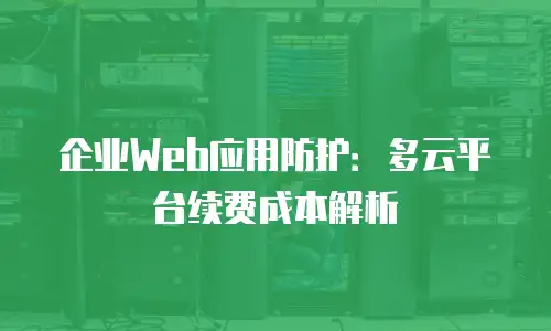 企业Web应用防护：多云平台续费成本解析