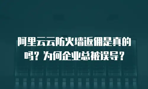 阿里云云防火墙返佣是真的吗？为何企业总被误导？